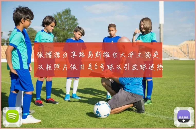 张博源分享路易斯维尔大学主场更衣柜照片依旧是6号球衣引发球迷热议