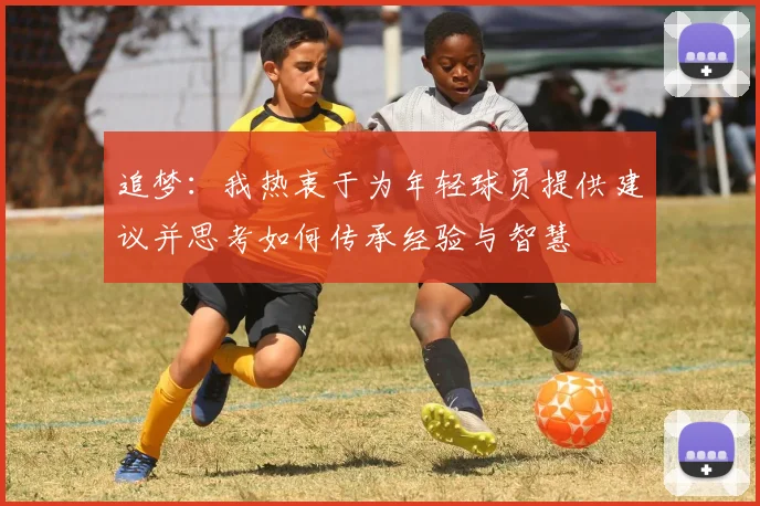 追梦：我热衷于为年轻球员提供建议并思考如何传承经验与智慧