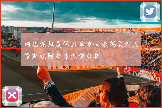 姆巴佩归属保龙派皇马未惩罚维尼修斯致阿隆索失势分析
