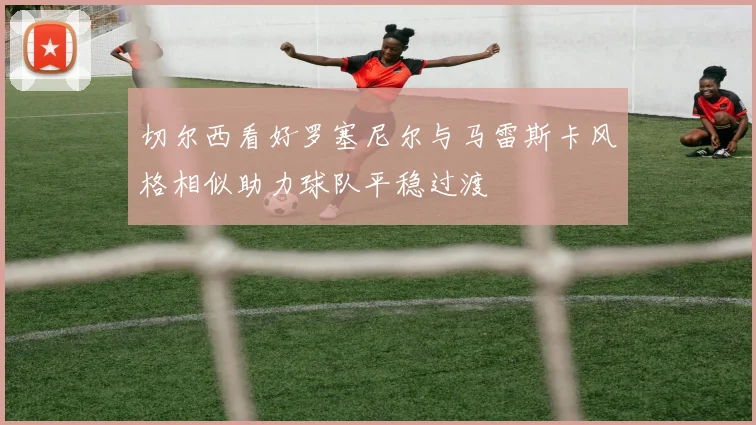 切尔西看好罗塞尼尔与马雷斯卡风格相似助力球队平稳过渡