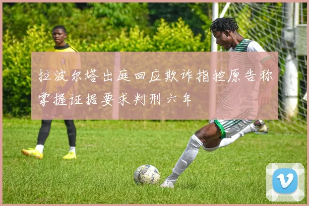 拉波尔塔出庭回应欺诈指控原告称掌握证据要求判刑六年