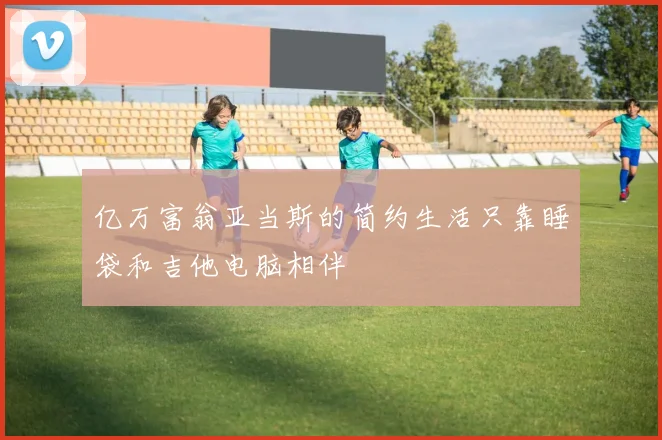 亿万富翁亚当斯的简约生活只靠睡袋和吉他电脑相伴