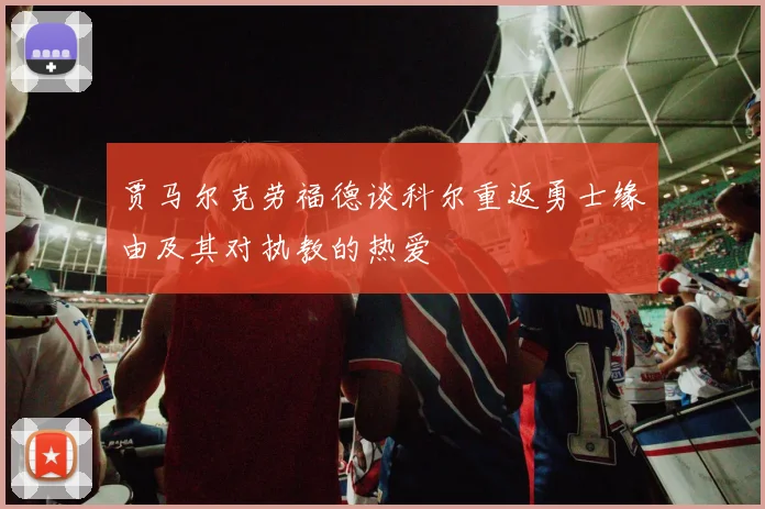 贾马尔克劳福德谈科尔重返勇士缘由及其对执教的热爱
