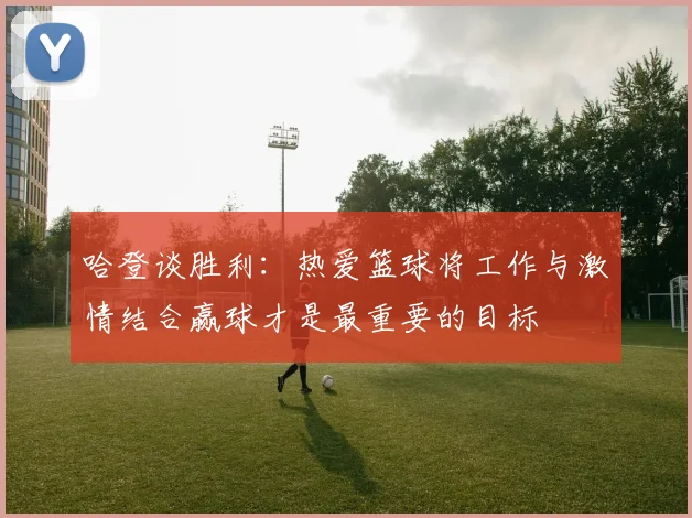 哈登谈胜利：热爱篮球将工作与激情结合赢球才是最重要的目标