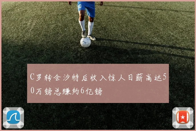 C罗转会沙特后收入惊人日薪高达50万镑总赚约6亿镑
