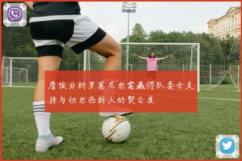 詹俊分析罗塞尼尔需赢得队委会支持与切尔西新人的契合度