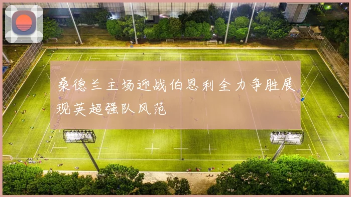 桑德兰主场迎战伯恩利全力争胜展现英超强队风范