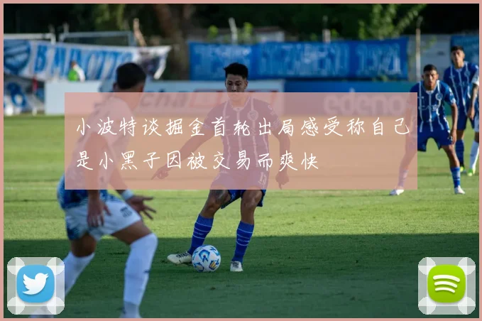 小波特谈掘金首轮出局感受称自己是小黑子因被交易而爽快