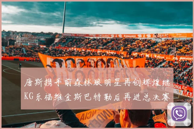 唐斯携手前森林狼明星再创辉煌继KG乐福维金斯巴特勒后再进总决赛