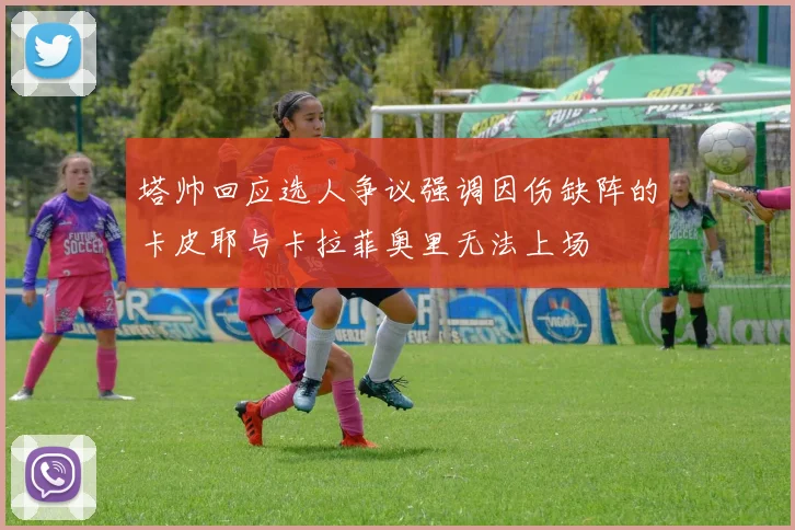 塔帅回应选人争议强调因伤缺阵的卡皮耶与卡拉菲奥里无法上场