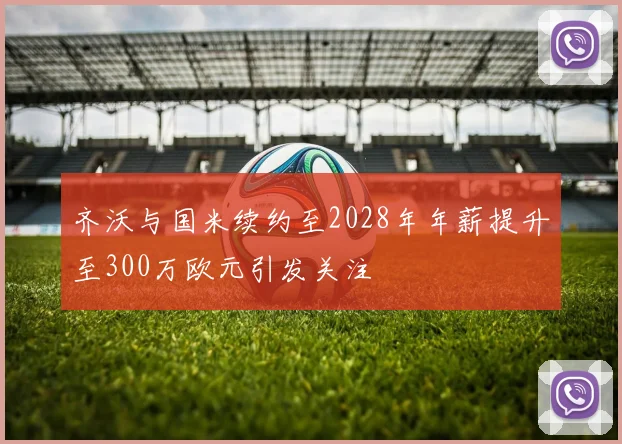 齐沃与国米续约至2028年年薪提升至300万欧元引发关注