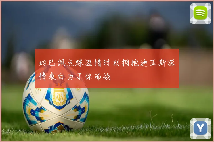 姆巴佩点球温情时刻拥抱迪亚斯深情表白为了你而战