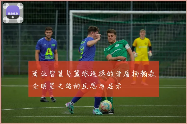 商业智慧与篮球选择的矛盾杨瀚森全明星之路的反思与启示