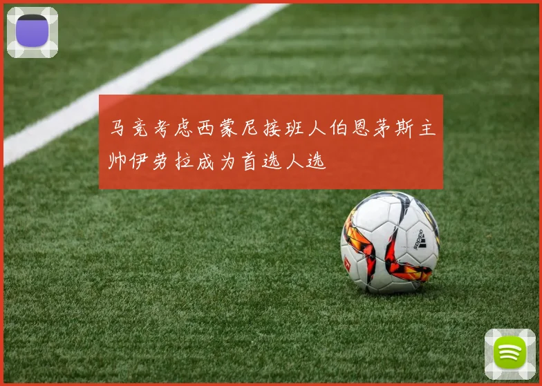 马竞考虑西蒙尼接班人伯恩茅斯主帅伊劳拉成为首选人选